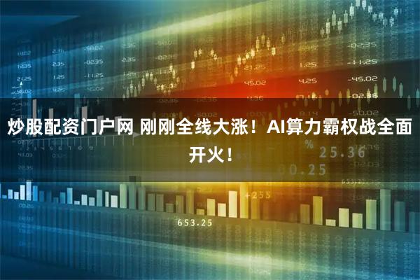 炒股配资门户网 刚刚全线大涨！AI算力霸权战全面开火！