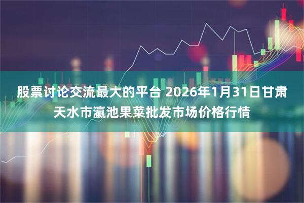 股票讨论交流最大的平台 2026年1月31日甘肃天水市瀛池果菜批发市场价格行情