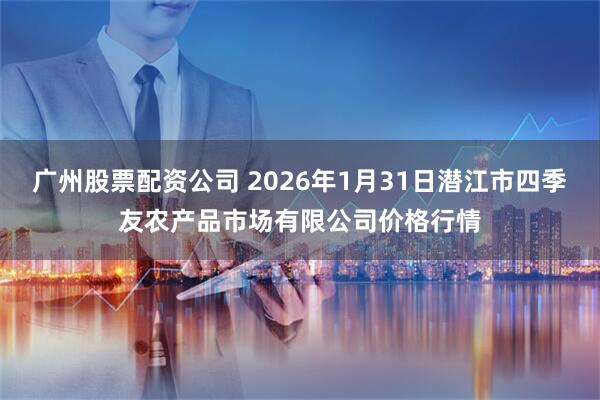 广州股票配资公司 2026年1月31日潜江市四季友农产品市场有限公司价格行情