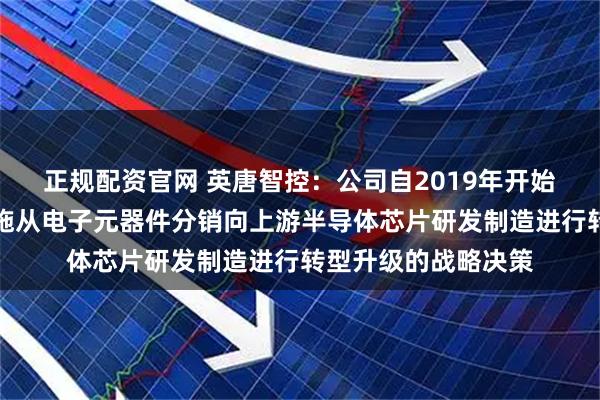 正规配资官网 英唐智控：公司自2019年开始，就坚定不移地实施从电子元器件分销向上游半导体芯片研发制造进行转型升级的战略决策