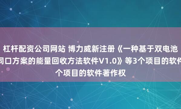 杠杆配资公司网站 博力威新注册《一种基于双电池充放电同口方案的能量回收方法软件V1.0》等3个项目的软件著作权