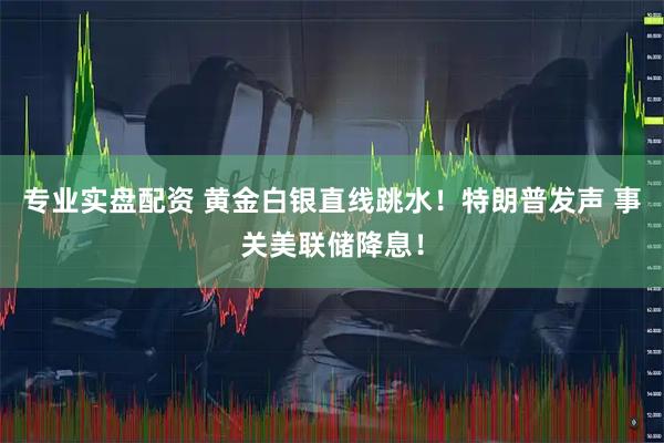 专业实盘配资 黄金白银直线跳水！特朗普发声 事关美联储降息！