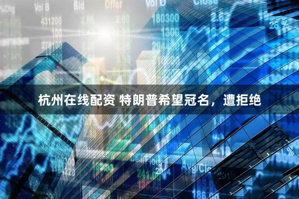 杭州在线配资 特朗普希望冠名，遭拒绝