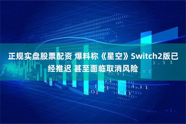 正规实盘股票配资 爆料称《星空》Switch2版已经推迟 甚至面临取消风险