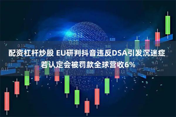 配资杠杆炒股 EU研判抖音违反DSA引发沉迷症 若认定会被罚款全球营收6%