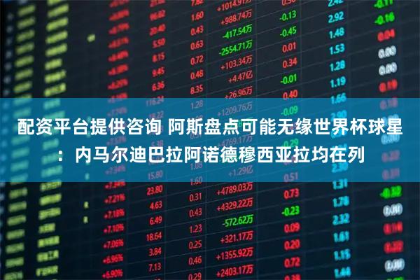 配资平台提供咨询 阿斯盘点可能无缘世界杯球星:内马尔迪巴拉阿诺德穆西亚拉均在列