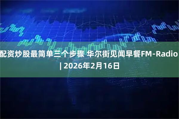 配资炒股最简单三个步骤 华尔街见闻早餐FM-Radio | 2026年2月16日