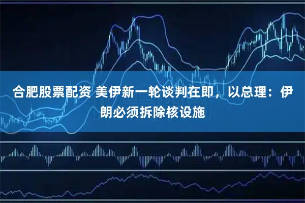 合肥股票配资 美伊新一轮谈判在即，以总理：伊朗必须拆除核设施