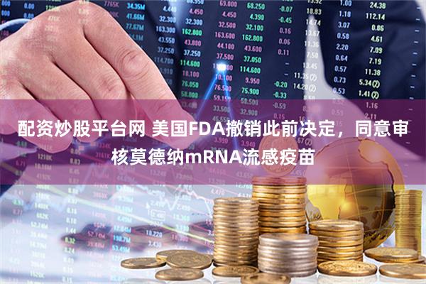 配资炒股平台网 美国FDA撤销此前决定，同意审核莫德纳mRNA流感疫苗