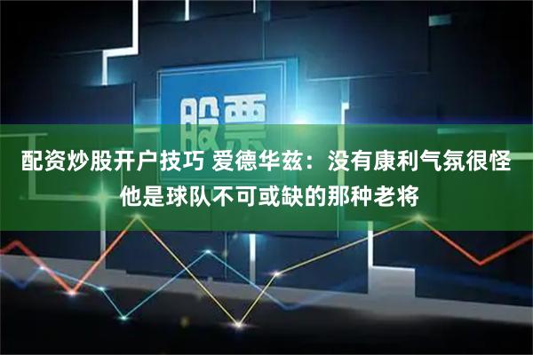 配资炒股开户技巧 爱德华兹：没有康利气氛很怪 他是球队不可或缺的那种老将