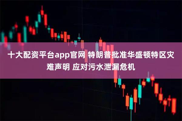 十大配资平台app官网 特朗普批准华盛顿特区灾难声明 应对污水泄漏危机