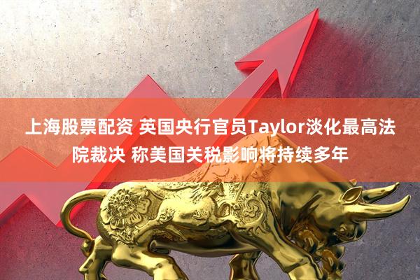 上海股票配资 英国央行官员Taylor淡化最高法院裁决 称美国关税影响将持续多年