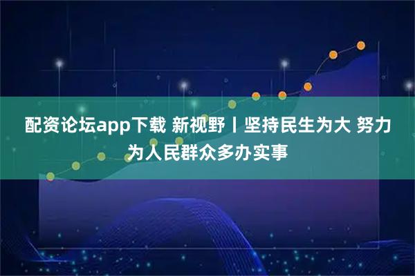 配资论坛app下载 新视野丨坚持民生为大 努力为人民群众多办实事