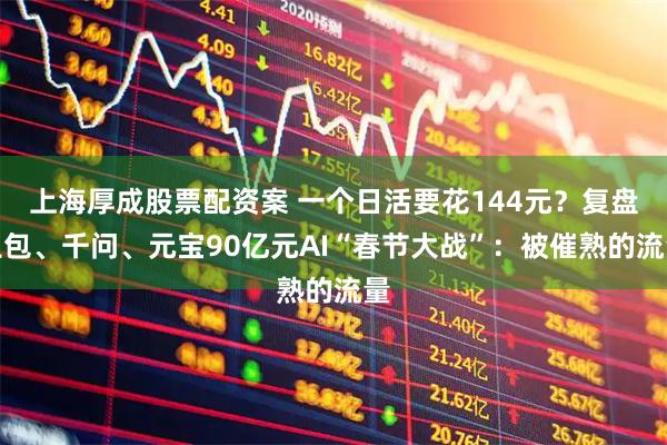 上海厚成股票配资案 一个日活要花144元？复盘豆包、千问、元宝90亿元AI“春节大战”：被催熟的流量