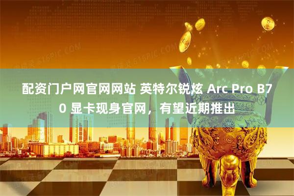 配资门户网官网网站 英特尔锐炫 Arc Pro B70 显卡现身官网，有望近期推出