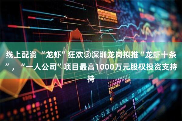 线上配资 “龙虾”狂欢③深圳龙岗拟推“龙虾十条”，“一人公司”项目最高1000万元股权投资支持