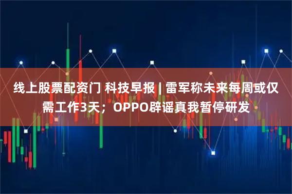 线上股票配资门 科技早报 | 雷军称未来每周或仅需工作3天；OPPO辟谣真我暂停研发