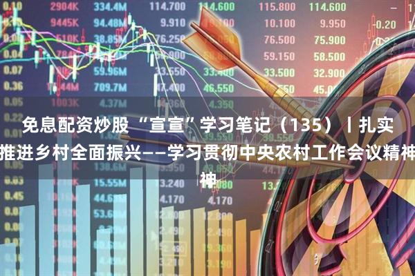 免息配资炒股 “宣宣”学习笔记（135）丨扎实推进乡村全面振兴——学习贯彻中央农村工作会议精神