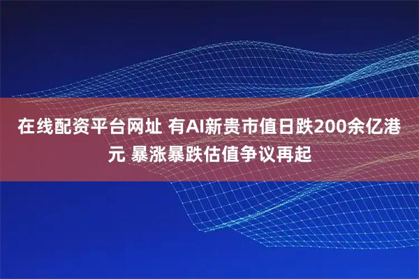 在线配资平台网址 有AI新贵市值日跌200余亿港元 暴涨暴跌估值争议再起