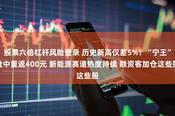 股票六倍杠杆风险登录 历史新高仅差5%！“宁王”盘中重返400元 新能源赛道热度持续 融资客加仓这些股