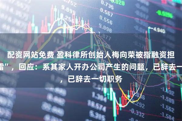 配资网站免费 盈科律所创始人梅向荣被指融资担保“暴雷”，回应：系其家人开办公司产生的问题，已辞去一切职务