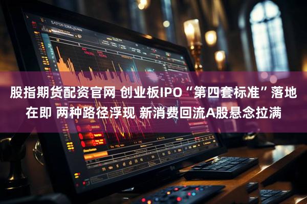 股指期货配资官网 创业板IPO“第四套标准”落地在即 两种路径浮现 新消费回流A股悬念拉满