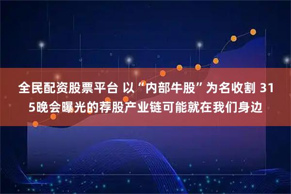 全民配资股票平台 以“内部牛股”为名收割 315晚会曝光的荐股产业链可能就在我们身边