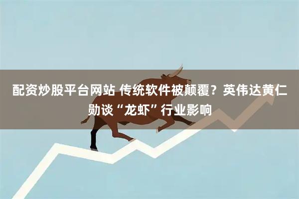 配资炒股平台网站 传统软件被颠覆？英伟达黄仁勋谈“龙虾”行业影响