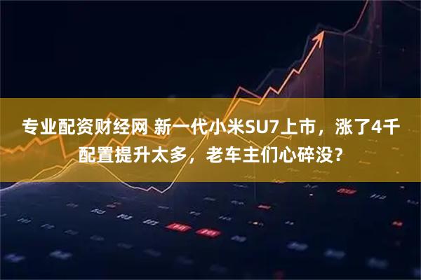 专业配资财经网 新一代小米SU7上市，涨了4千配置提升太多，老车主们心碎没？