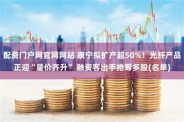 配资门户网官网网站 康宁拟扩产超50%！光纤产品正迎“量价齐升” 融资客出手抢筹多股(名单)