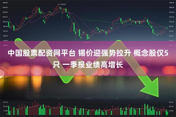 中国股票配资网平台 锡价迎强势拉升 概念股仅5只 一季报业绩高增长