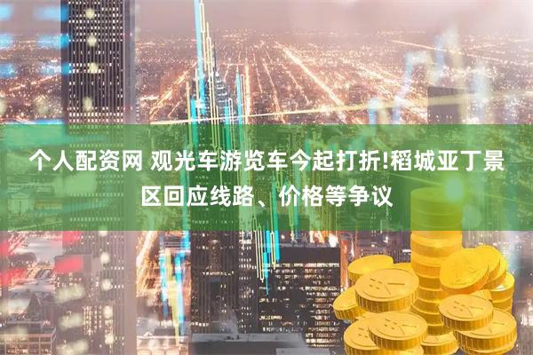 个人配资网 观光车游览车今起打折!稻城亚丁景区回应线路、价格等争议