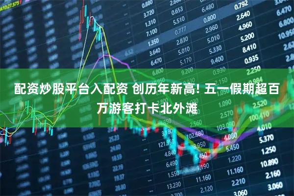 配资炒股平台入配资 创历年新高! 五一假期超百万游客打卡北外滩