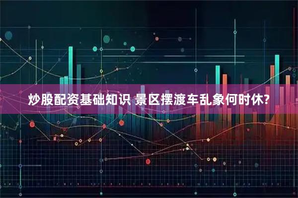 炒股配资基础知识 景区摆渡车乱象何时休?