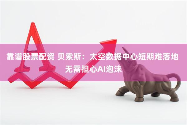 靠谱股票配资 贝索斯：太空数据中心短期难落地 无需担心AI泡沫