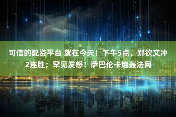 可信的配资平台 就在今天！下午5点，郑钦文冲2连胜；罕见发怒！萨巴伦卡炮轰法网