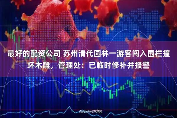 最好的配资公司 苏州清代园林一游客闯入围栏撞坏木雕，管理处：已临时修补并报警