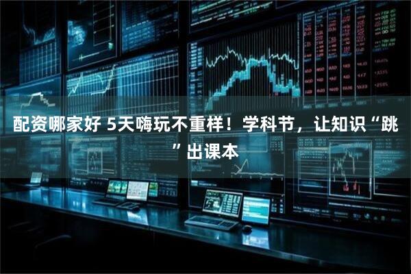 配资哪家好 5天嗨玩不重样！学科节，让知识“跳”出课本