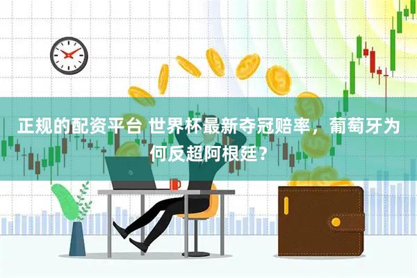 正规的配资平台 世界杯最新夺冠赔率，葡萄牙为何反超阿根廷？