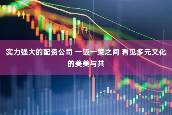 实力强大的配资公司 一饭一菜之间 看见多元文化的美美与共