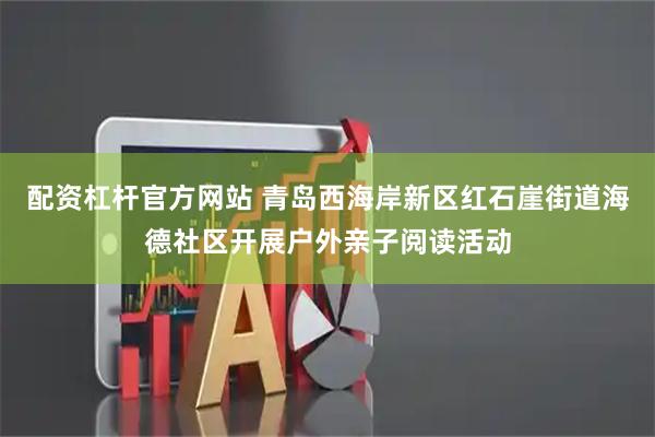 配资杠杆官方网站 青岛西海岸新区红石崖街道海德社区开展户外亲子阅读活动