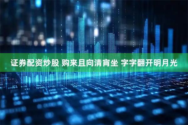证券配资炒股 购来且向清宵坐 字字翻开明月光