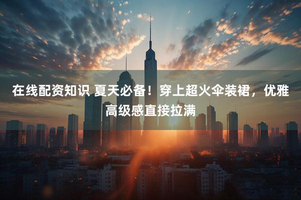 在线配资知识 夏天必备！穿上超火伞装裙，优雅高级感直接拉满