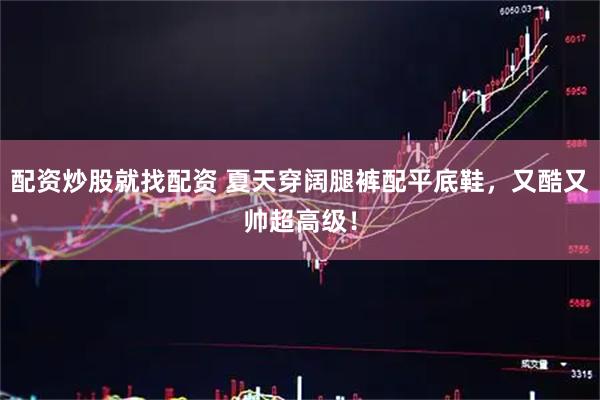 配资炒股就找配资 夏天穿阔腿裤配平底鞋，又酷又帅超高级！