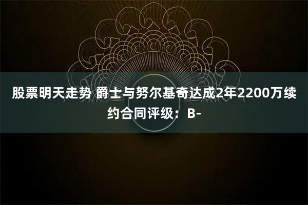 股票明天走势 爵士与努尔基奇达成2年2200万续约合同评级:B-