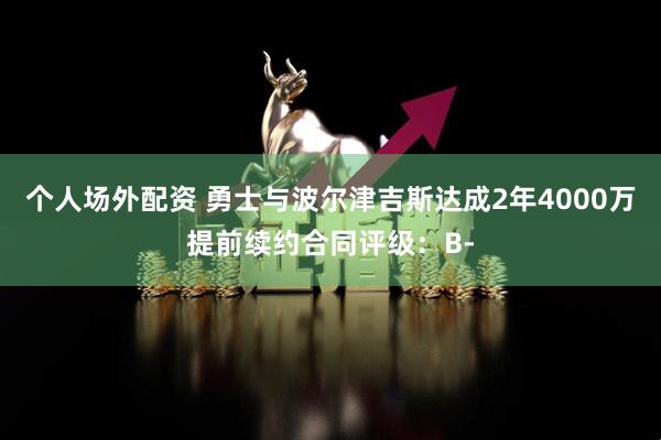 个人场外配资 勇士与波尔津吉斯达成2年4000万提前续约合同评级:B-