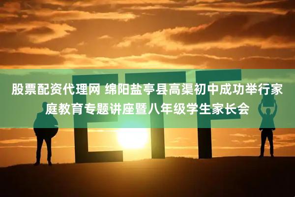 股票配资代理网 绵阳盐亭县高渠初中成功举行家庭教育专题讲座暨八年级学生家长会