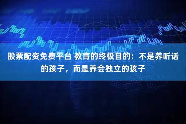 股票配资免费平台 教育的终极目的：不是养听话的孩子，而是养会独立的孩子