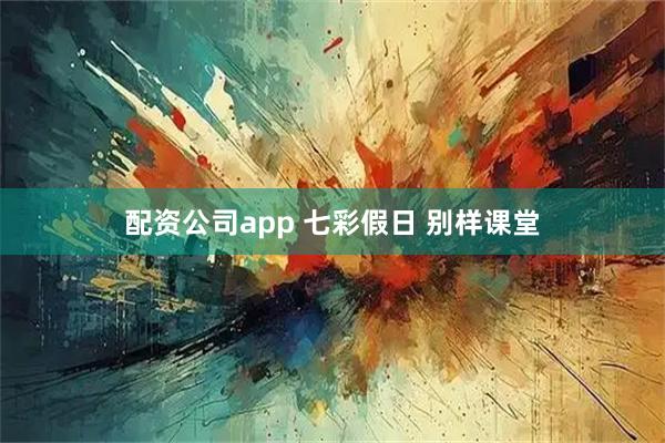 配资公司app 七彩假日 别样课堂