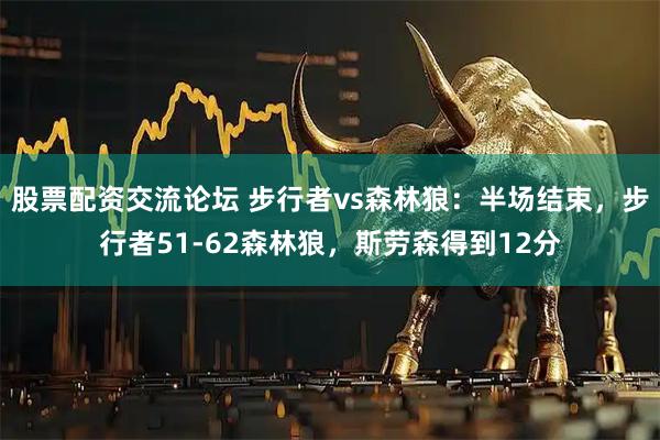 股票配资交流论坛 步行者vs森林狼：半场结束，步行者51-62森林狼，斯劳森得到12分